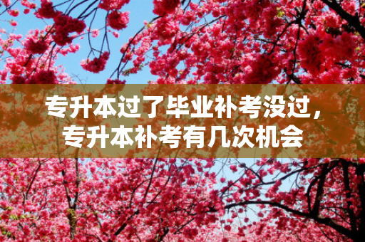 专升本过了毕业补考没过，专升本补考有几次机会