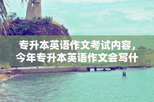 专升本英语作文考试内容，今年专升本英语作文会写什么