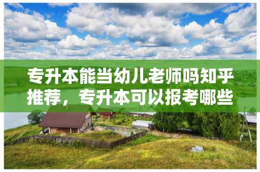 专升本能当幼儿老师吗知乎推荐，专升本可以报考哪些大学幼师