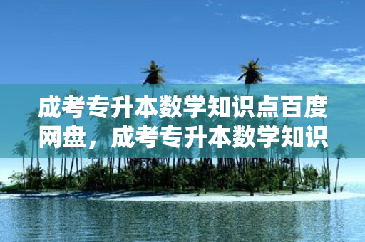 成考专升本数学知识点百度网盘，成考专升本数学知识点及公式