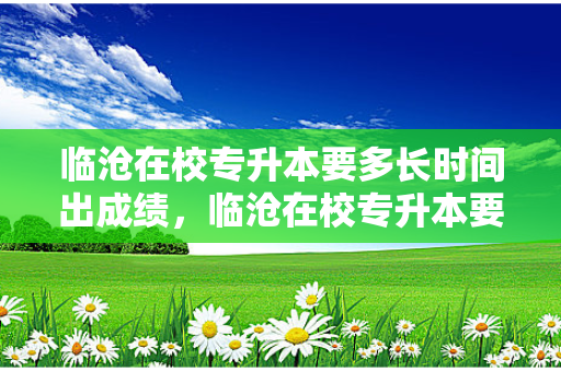 临沧在校专升本要多长时间出成绩，临沧在校专升本要多长时间毕业