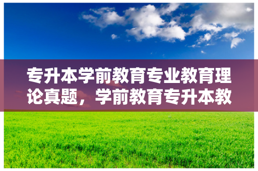 专升本学前教育专业教育理论真题，学前教育专升本教育理论知识点