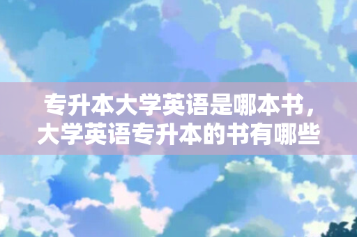 专升本大学英语是哪本书，大学英语专升本的书有哪些科目