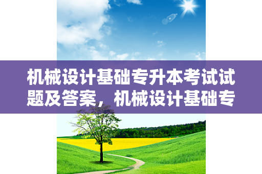 机械设计基础专升本考试试题及答案，机械设计基础专升本课程