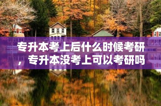 专升本考上后什么时候考研，专升本没考上可以考研吗