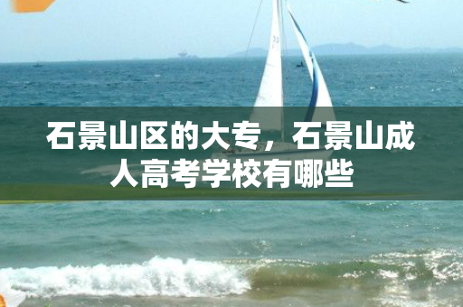 石景山区的大专，石景山成人高考学校有哪些
