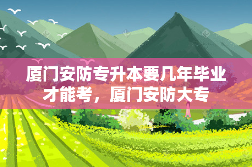 厦门安防专升本要几年毕业才能考，厦门安防大专