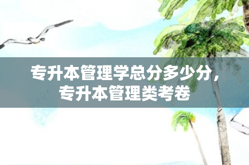 专升本管理学总分多少分，专升本管理类考卷
