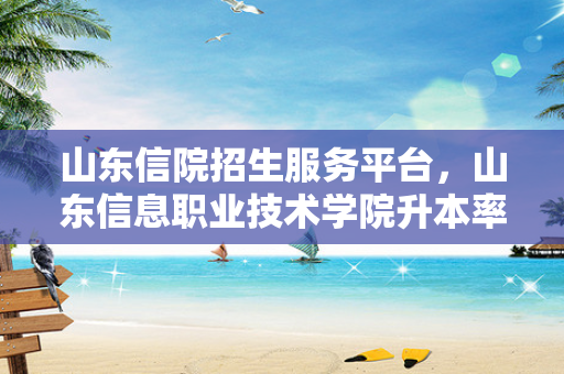 山东信院招生服务平台，山东信息职业技术学院升本率