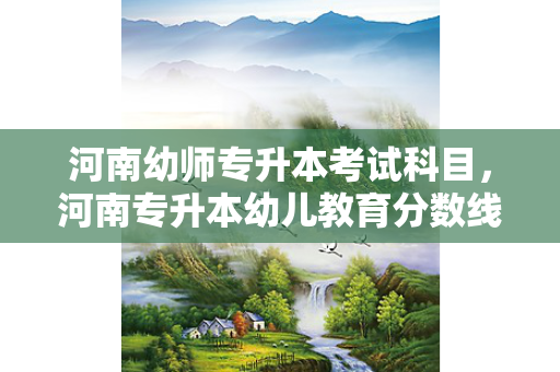 河南幼师专升本考试科目，河南专升本幼儿教育分数线