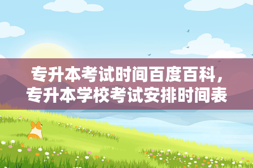 专升本考试时间百度百科，专升本学校考试安排时间表江苏