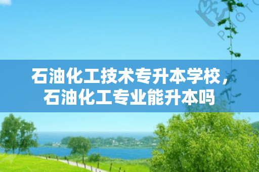 石油化工技术专升本学校，石油化工专业能升本吗