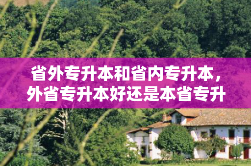 省外专升本和省内专升本，外省专升本好还是本省专升本好