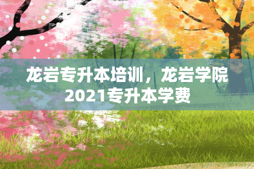 龙岩专升本培训，龙岩学院2021专升本学费