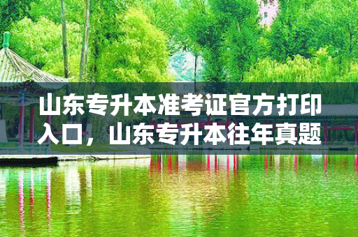 山东专升本准考证官方打印入口，山东专升本往年真题官方网