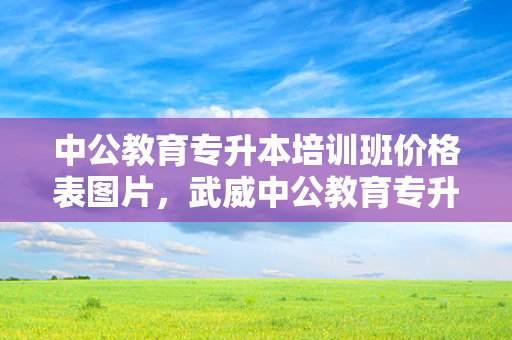 中公教育专升本培训班价格表图片，武威中公教育专升本培训班