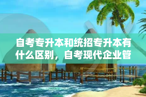 自考专升本和统招专升本有什么区别，自考现代企业管理本科