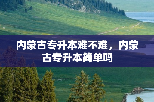 内蒙古专升本难不难，内蒙古专升本简单吗