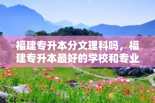 福建专升本分文理科吗，福建专升本好的学校和专业2019年