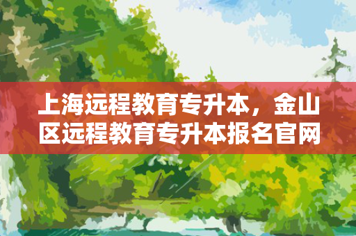 上海远程教育专升本，金山区远程教育专升本报名官网