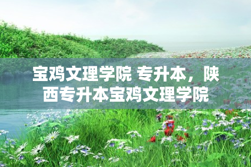 宝鸡文理学院 专升本，陕西专升本宝鸡文理学院