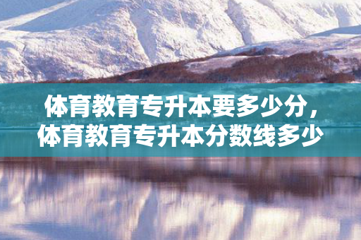 体育教育专升本要多少分，体育教育专升本分数线多少分能上