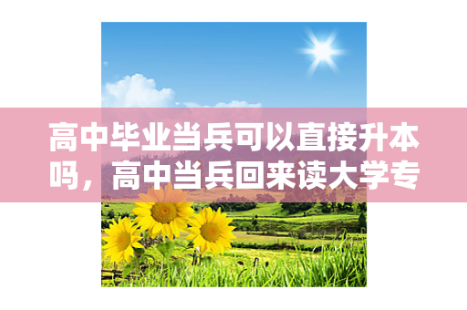 高中毕业当兵可以直接升本吗，高中当兵回来读大学专升本