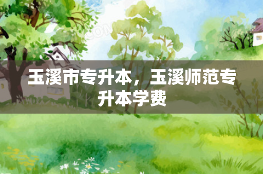 玉溪市专升本，玉溪师范专升本学费