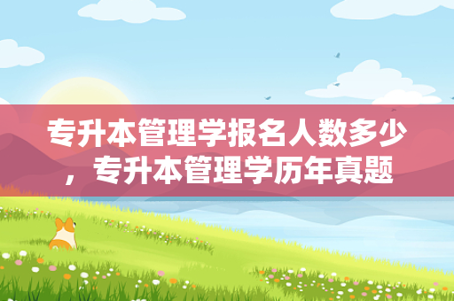 专升本管理学报名人数多少，专升本管理学历年真题