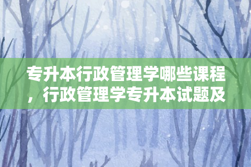 专升本行政管理学哪些课程，行政管理学专升本试题及答案