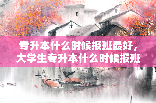 专升本什么时候报班好，大学生专升本什么时候报班比较好