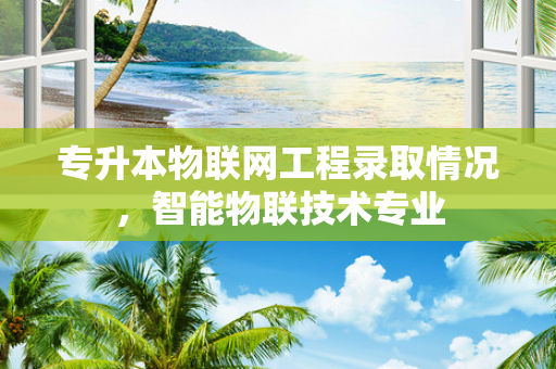 专升本物联网工程录取情况，智能物联技术专业
