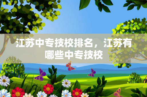 江苏中专技校排名，江苏有哪些中专技校