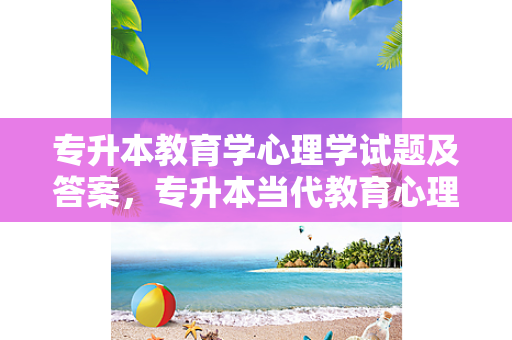专升本教育学心理学试题及答案，专升本当代教育心理学难吗知乎