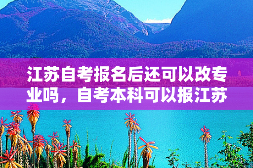 江苏自考报名后还可以改专业吗，自考本科可以报江苏省考吗