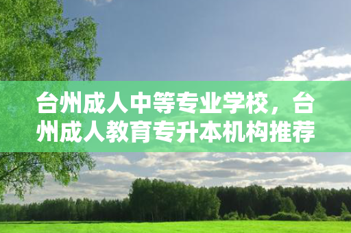 台州成人中等专业学校，台州成人教育专升本机构推荐