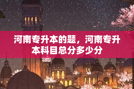 河南专升本的题，河南专升本科目总分多少分