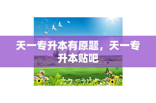 天一专升本有原题，天一专升本贴吧