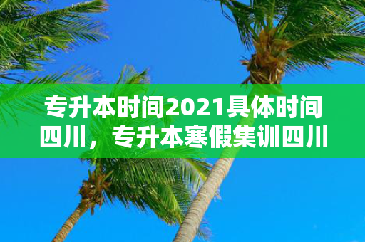 专升本时间2021具体时间四川，专升本寒假集训四川时间多久