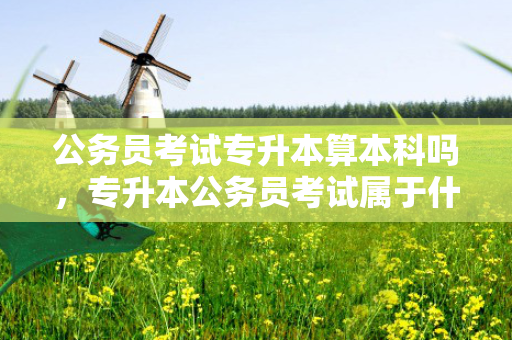 公务员考试专升本算本科吗，专升本公务员考试属于什么学历