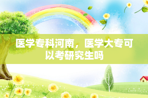 医学专科河南，医学大专可以考研究生吗