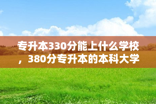 专升本330分能上什么学校，380分专升本的本科大学