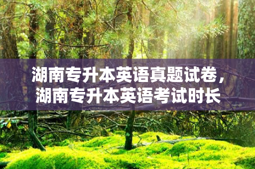 湖南专升本英语真题试卷，湖南专升本英语考试时长