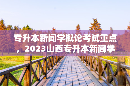 专升本新闻学概论考试重点，2023山西专升本新闻学概论试卷