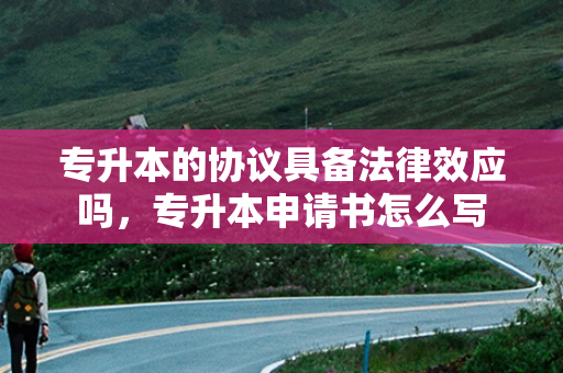 专升本的协议具备法律效应吗，专升本申请书怎么写