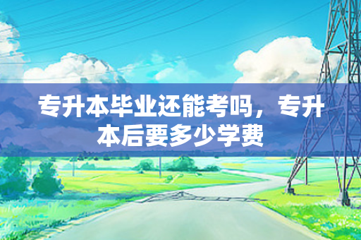 专升本毕业还能考吗，专升本后要多少学费
