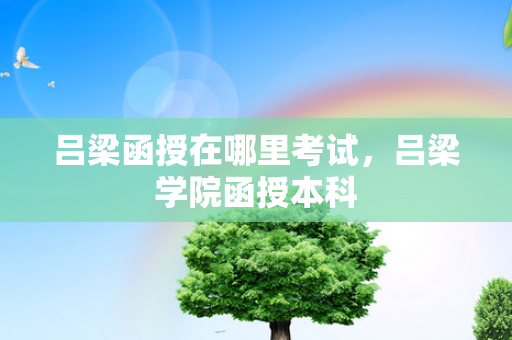 吕梁函授在哪里考试，吕梁学院函授本科