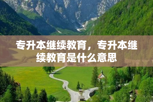 专升本继续教育，专升本继续教育是什么意思
