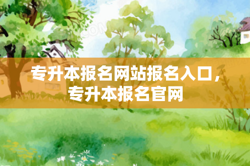 专升本报名网站报名入口，专升本报名官网