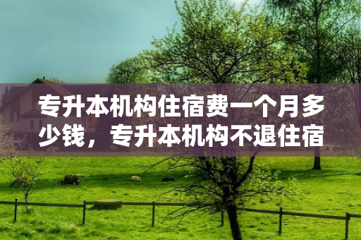 专升本机构住宿费一个月多少钱，专升本机构不退住宿费怎么办